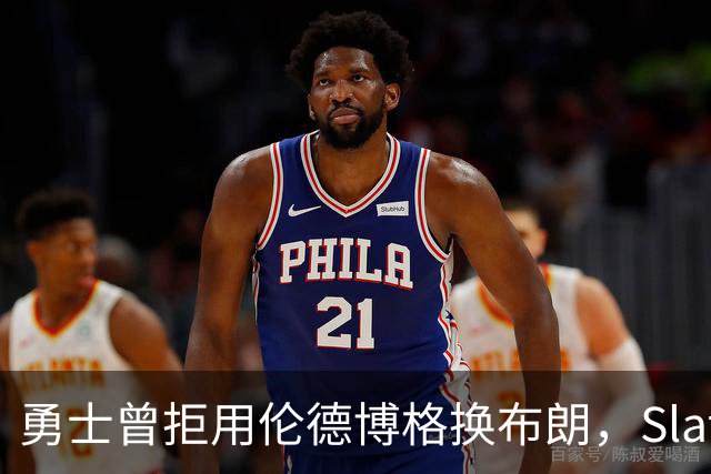 勇士曾拒用伦德博格换布朗，Slater曝库里盼补强内线
