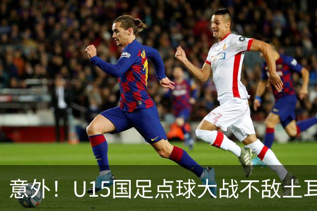 意外！U15国足点球大战不敌土耳其，球迷却仍夸赞中国队虽败犹荣