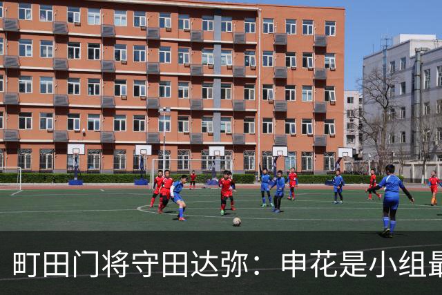 町田门将守田达弥:申花是小组最强对手,球队将全力争取零封