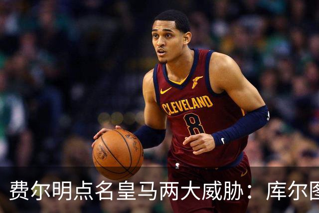 费尔明点名皇马两大威胁：库尔图瓦和姆巴佩