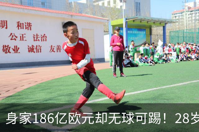 身家186亿欧元却无球可踢!28岁世界最富球员失业,C罗财富是他的18/1